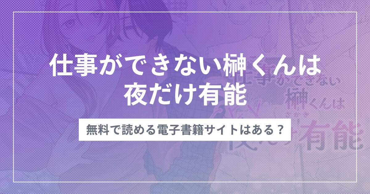 漫画『仕事ができない榊くんは夜だけ有能』を続編まで無料で読む方法！シーモアやKindleで読める？